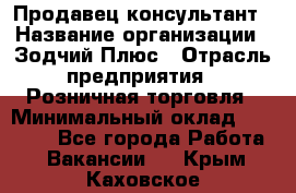 Продавец-консультант › Название организации ­ Зодчий-Плюс › Отрасль предприятия ­ Розничная торговля › Минимальный оклад ­ 17 000 - Все города Работа » Вакансии   . Крым,Каховское